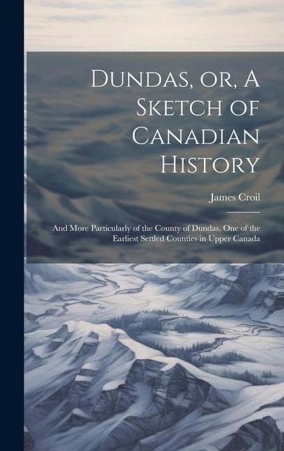 Dundas, or, A Sketch of Canadian History [microform]: and More Particularly of the County of Dundas, One of the Earliest Settled Counties in Upper Can