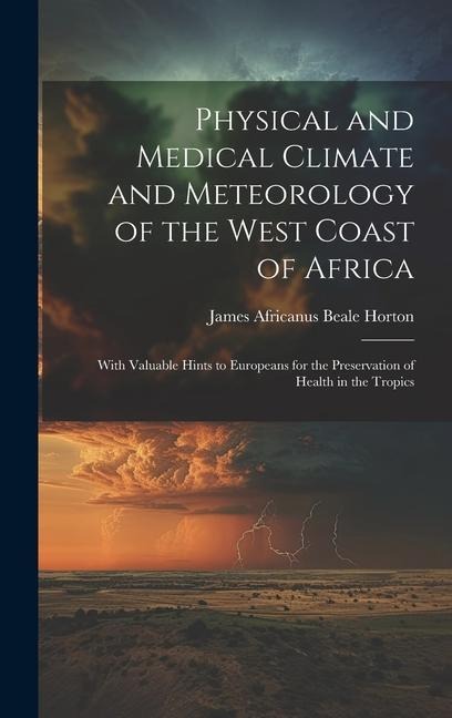 Physical and Medical Climate and Meteorology of the West Coast of Africa: With Valuable Hints to Europeans for the Preservation of Health in the Tropi
