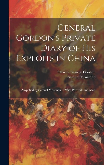 General Gordons Private Diary of his Exploits in China: Amplified by Samuel Mossman ... With Portraits and Map