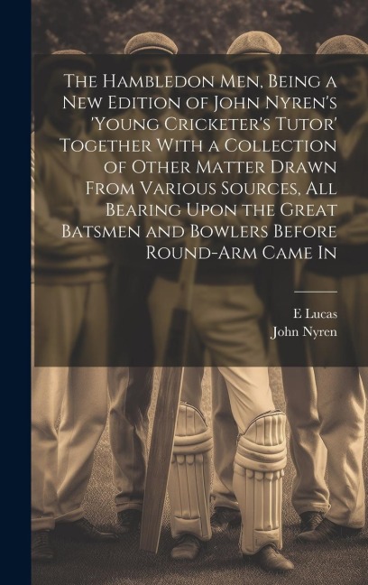 The Hambledon Men, Being a new Edition of John Nyrens Young Cricketers Tutor Together With a Collection of Other Matter Drawn From Various Sources