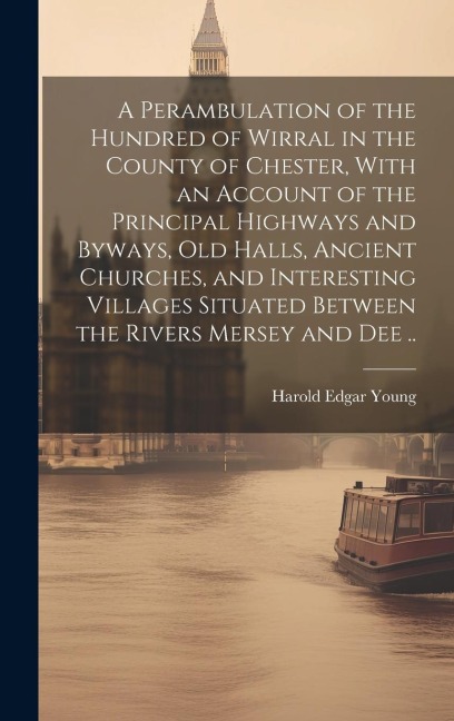 A Perambulation of the Hundred of Wirral in the County of Chester, With an Account of the Principal Highways and Byways, old Halls, Ancient Churches,