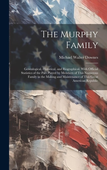 The Murphy Family: Genealogical, Historical, and Biographical, With Official Statistics of the Part Played by Members of This Numerous Fa