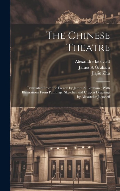 The Chinese Theatre: Translated From the French by James A. Graham; With Illustrations From Paintings, Sketches and Crayon Drawings by Alexander Jacovleff