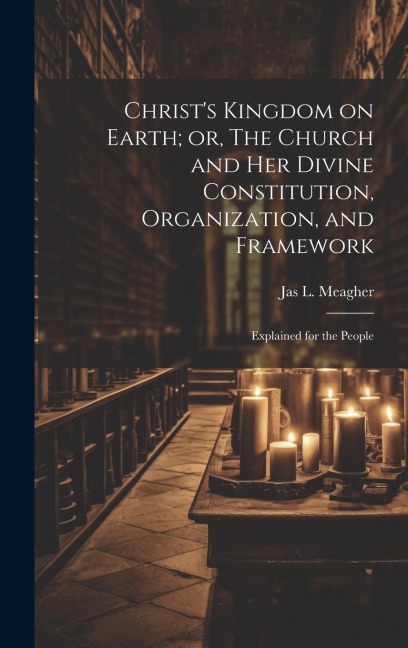Christs Kingdom on Earth; or, The Church and her Divine Constitution, Organization, and Framework: Explained for the People