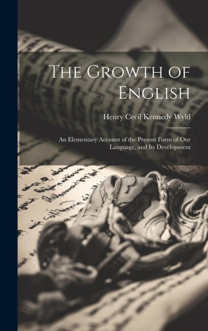 The Growth of English: An Elementary Account of the Present Form of Our Language, and Its Development
