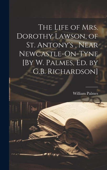 The Life of Mrs. Dorothy Lawson, of St. Antony's, Near Newcastle-On-Tyne [By W. Palmes, Ed. by G.B. Richardson]