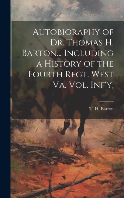 Autobioraphy of Dr. Thomas H. Barton... Including a History of the Fourth Regt. West Va. vol. Infy,