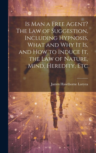 Is Man a Free Agent? The Law of Suggestion, Including Hypnosis, What and Why It is, and How to Induce It, the Law of Nature, Mind, Heredity, Etc