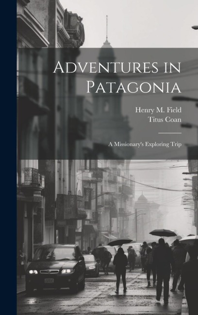 Adventures in Patagonia; a Missionarys Exploring Trip
