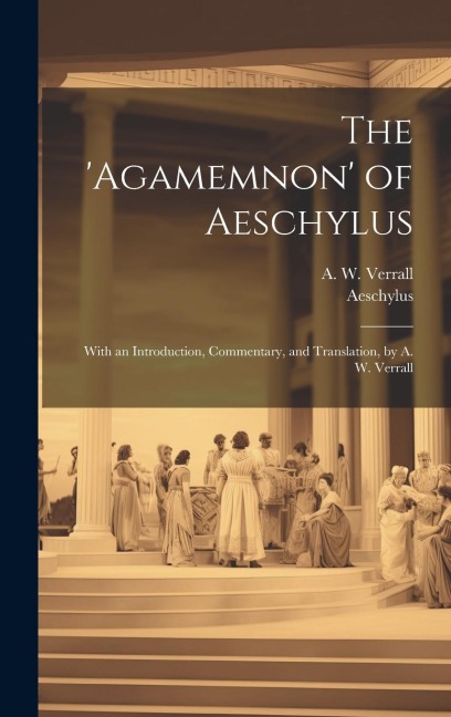The Agamemnon of Aeschylus; With an Introduction, Commentary, and Translation, by A. W. Verrall
