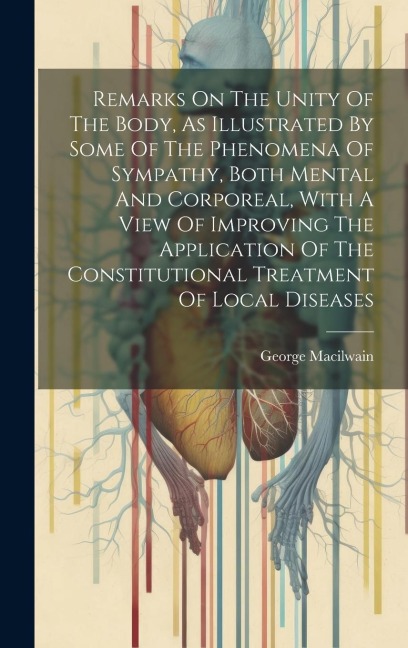 Remarks On The Unity Of The Body, As Illustrated By Some Of The Phenomena Of Sympathy, Both Mental And Corporeal, With A View Of Improving The Applica