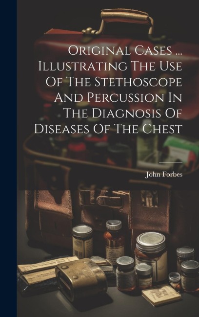 Original Cases ... Illustrating The Use Of The Stethoscope And Percussion In The Diagnosis Of Diseases Of The Chest