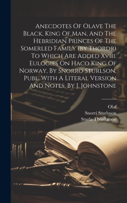 Anecdotes Of Olave The Black, King Of Man, And The Hebridian Princes Of The Somerled Family (by Thordr) To Which Are Added Xviii. Eulogies On Haco Kin