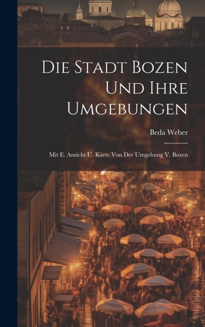 Die Stadt Bozen Und Ihre Umgebungen: Mit E. Ansicht U. Karte Von Der Umgebung V. Bozen