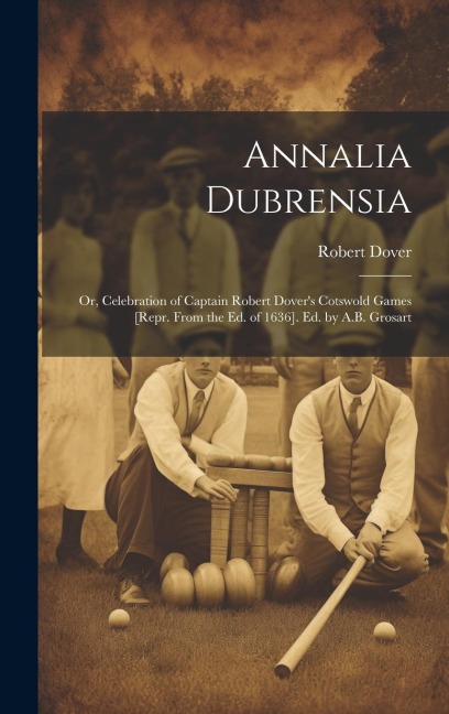 Annalia Dubrensia: Or, Celebration of Captain Robert Dovers Cotswold Games [Repr. From the Ed. of 1636]. Ed. by A.B. Grosart