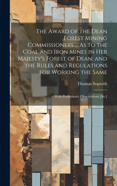 The Award of the Dean Forest Mining Commissioners ... As to the Coal and Iron Mines in Her Majesty's Forest of Dean; and the Rules and Regulations for
