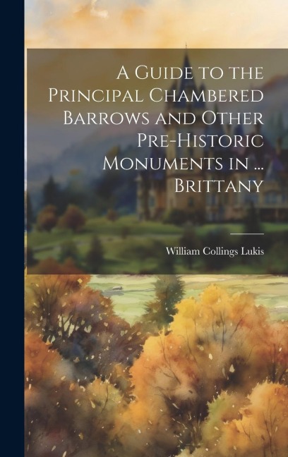 A Guide to the Principal Chambered Barrows and Other Pre-Historic Monuments in ... Brittany