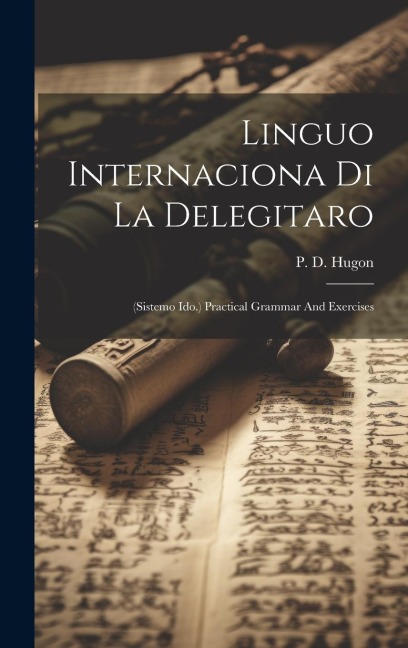 Linguo Internaciona Di La Delegitaro: (sistemo Ido.) Practical Grammar And Exercises