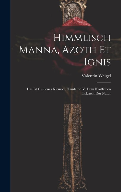 Himmlisch Manna, Azoth Et Ignis: Das Ist Guldenes Kleinod, Handelnd V. Dem Köstlichen Eckstein Der Natur