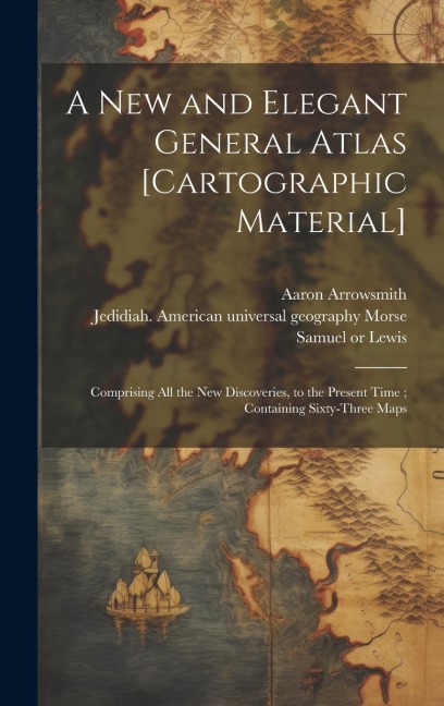 A New and Elegant General Atlas [cartographic Material]: Comprising All the New Discoveries, to the Present Time; Containing Sixty-three Maps