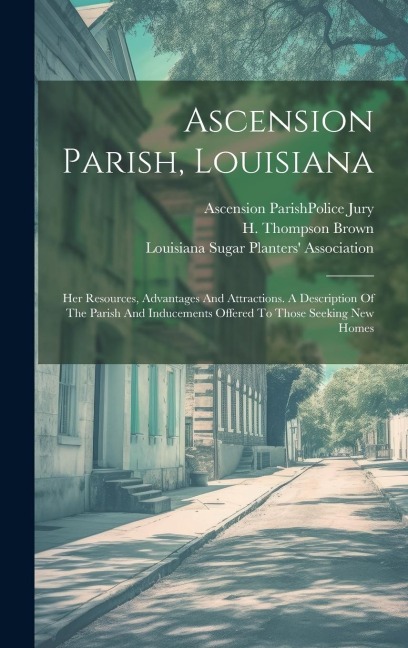 Ascension Parish, Louisiana: Her Resources, Advantages And Attractions. A Description Of The Parish And Inducements Offered To Those Seeking New Homes