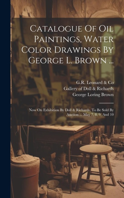 Catalogue Of Oil Paintings, Water Color Drawings By George L. Brown ...: Now On Exhibition By Doll & Richards, To Be Sold By Auction ... May 7, 8, 9,