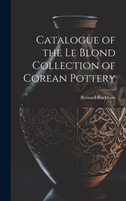 Catalogue of the Le Blond Collection of Corean Pottery
