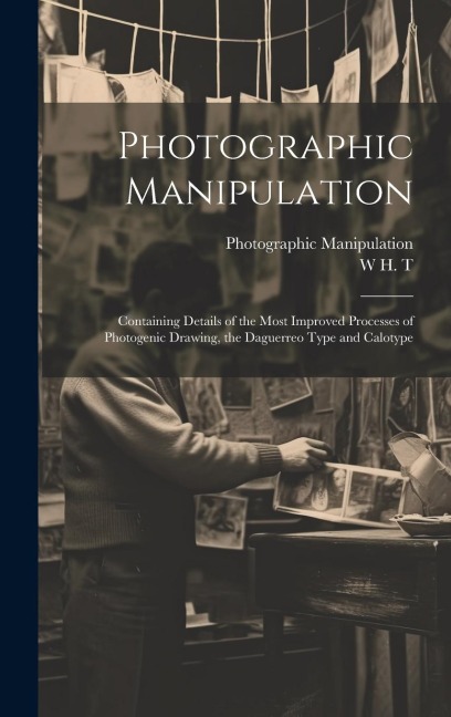 Photographic Manipulation: Containing Details of the Most Improved Processes of Photogenic Drawing, the Daguerreo Type and Calotype