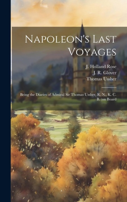 Napoleons Last Voyages: Being the Diaries of Admiral Sir Thomas Ussher, R. N., K. C. B. (on Board