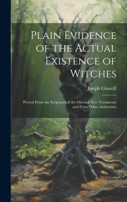 Plain Evidence of the Actual Existence of Witches: Proved From the Scriptures of the Old and New Testaments and From Other Authorities
