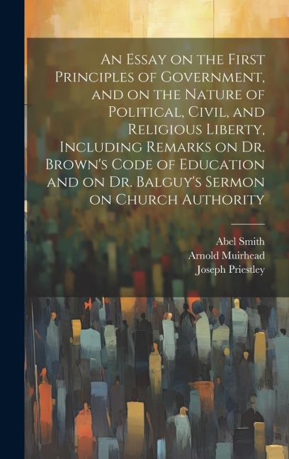 An Essay on the First Principles of Government, and on the Nature of Political, Civil, and Religious Liberty, Including Remarks on Dr. Browns Code of
