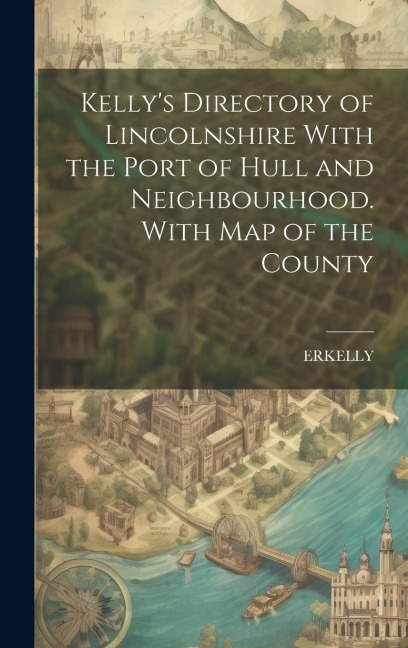 Kellys Directory of Lincolnshire With the Port of Hull and Neighbourhood. With Map of the County