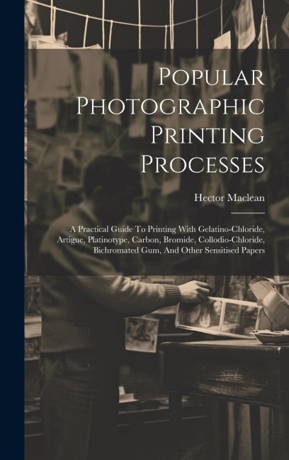 Popular Photographic Printing Processes: A Practical Guide To Printing With Gelatino-chloride, Artigue, Platinotype, Carbon, Bromide, Collodio-chloride, Bichromated Gum, And Other Sensitised Papers