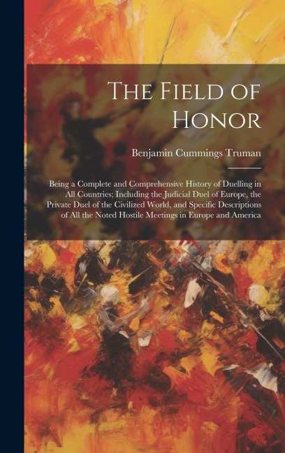 The Field of Honor: Being a Complete and Comprehensive History of Duelling in All Countries; Including the Judicial Duel of Europe, the Private Duel of the Civilized World, and Specific Descriptions of All the Noted Hostile Meetings in Europe and America