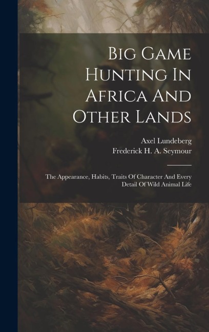 Big Game Hunting In Africa And Other Lands: The Appearance, Habits, Traits Of Character And Every Detail Of Wild Animal Life