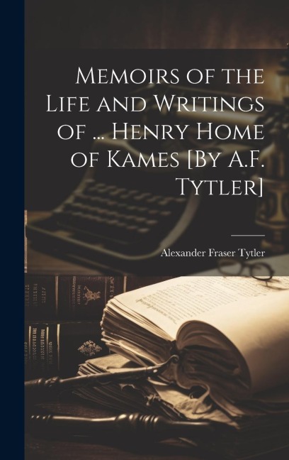 Memoirs of the Life and Writings of ... Henry Home of Kames [By A.F. Tytler]