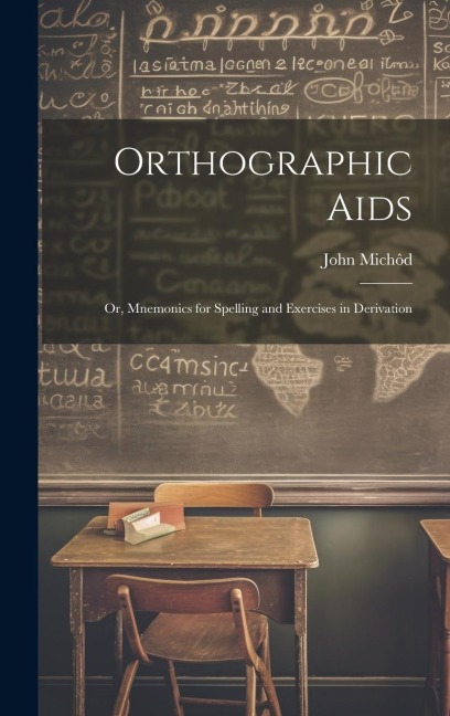 Orthographic Aids; Or, Mnemonics for Spelling and Exercises in Derivation