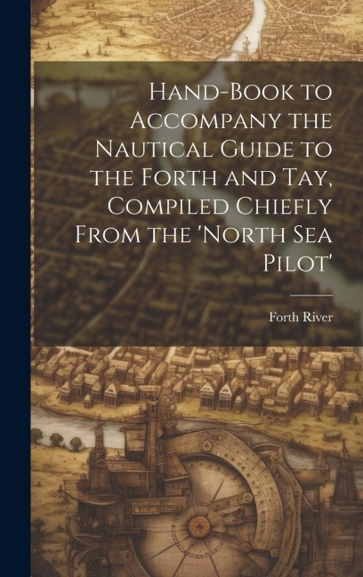 Hand-Book to Accompany the Nautical Guide to the Forth and Tay, Compiled Chiefly From the north Sea Pilot