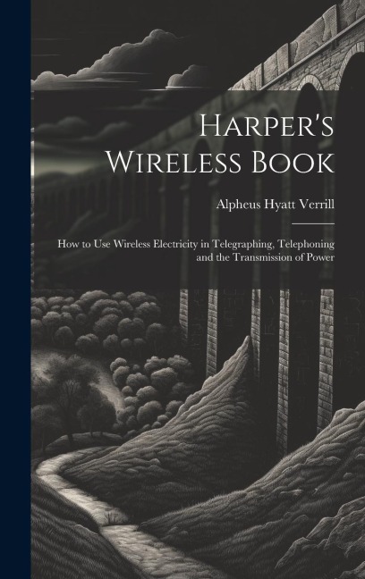 Harpers Wireless Book: How to Use Wireless Electricity in Telegraphing, Telephoning and the Transmission of Power