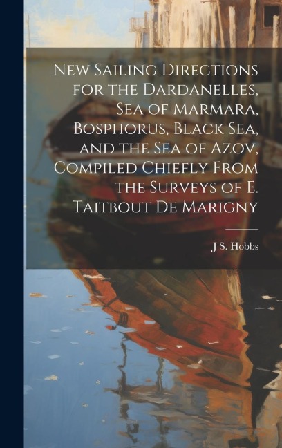 New Sailing Directions for the Dardanelles, Sea of Marmara, Bosphorus, Black Sea, and the Sea of Azov, Compiled Chiefly From the Surveys of E. Taitbou