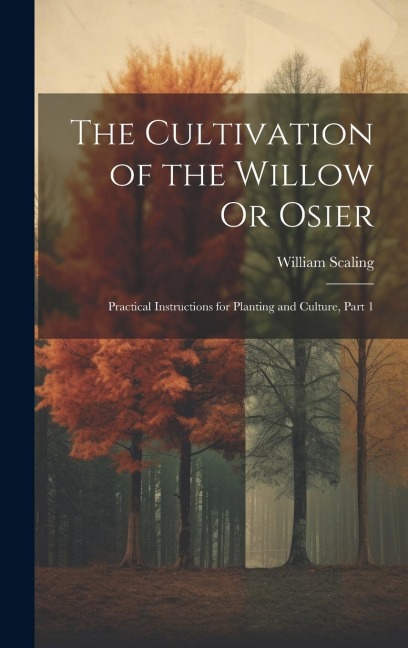The Cultivation of the Willow Or Osier: Practical Instructions for Planting and Culture, Part 1