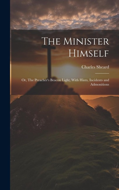 The Minister Himself: Or, The Preachers Beacon Light, With Hints, Incidents and Admonitions