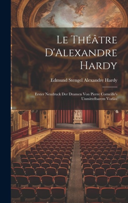 Le Théâtre DAlexandre Hardy: Erster Neudruck der Dramen von Pierre Corneilles Unmittelbarem Vorläu