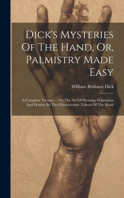 Dick's Mysteries Of The Hand, Or, Palmistry Made Easy: A Complete Treatise ... On The Art Of Divining Disposition And Destiny By The Characteristic To