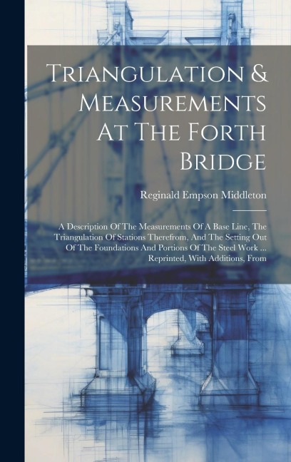Triangulation & Measurements At The Forth Bridge: A Description Of The Measurements Of A Base Line, The Triangulation Of Stations Therefrom, And The Setting Out Of The Foundations And Portions Of The Steel Work ... Reprinted, With Additions, From