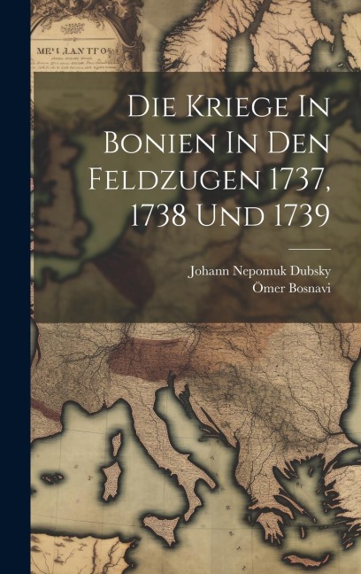 Die Kriege In Bonien In Den Feldzugen 1737, 1738 Und 1739