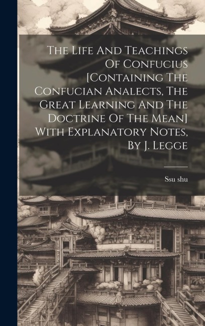 The Life And Teachings Of Confucius [containing The Confucian Analects, The Great Learning And The Doctrine Of The Mean] With Explanatory Notes, By J.