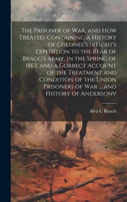 The Prisoner of war, and how Treated. Containing a History of Colonel Streights Expedition to the Rear of Braggs Army, in the Spring of 1863, and a