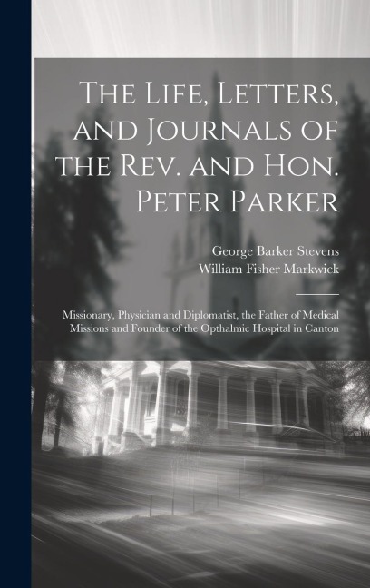 The Life, Letters, and Journals of the Rev. and Hon. Peter Parker: Missionary, Physician and Diplomatist, the Father of Medical Missions and Founder of the Opthalmic Hospital in Canton