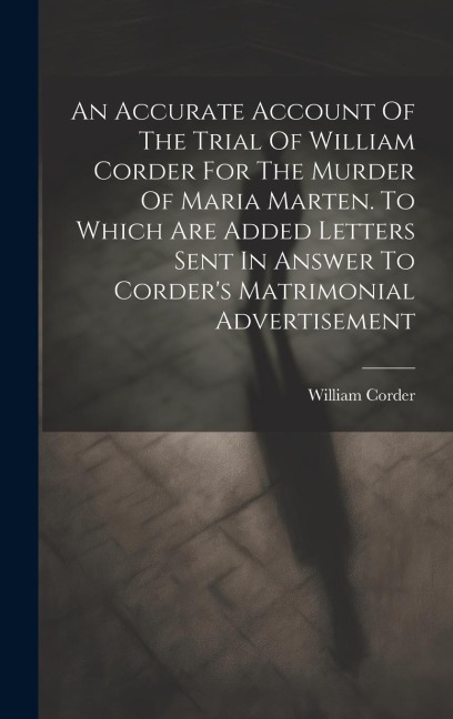 An Accurate Account Of The Trial Of William Corder For The Murder Of Maria Marten. To Which Are Added Letters Sent In Answer To Corder's Matrimonial A